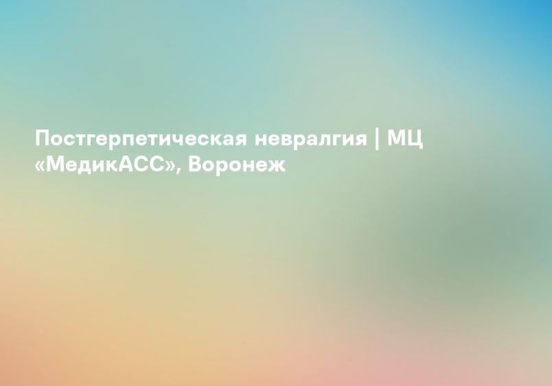 Постгерпетическая невралгия | МЦ «МедикАСС», Воронеж