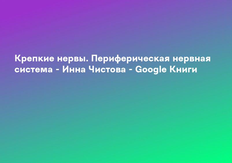 Крепкие нервы. Периферическая нервная система - Инна Чистова - Google Книги