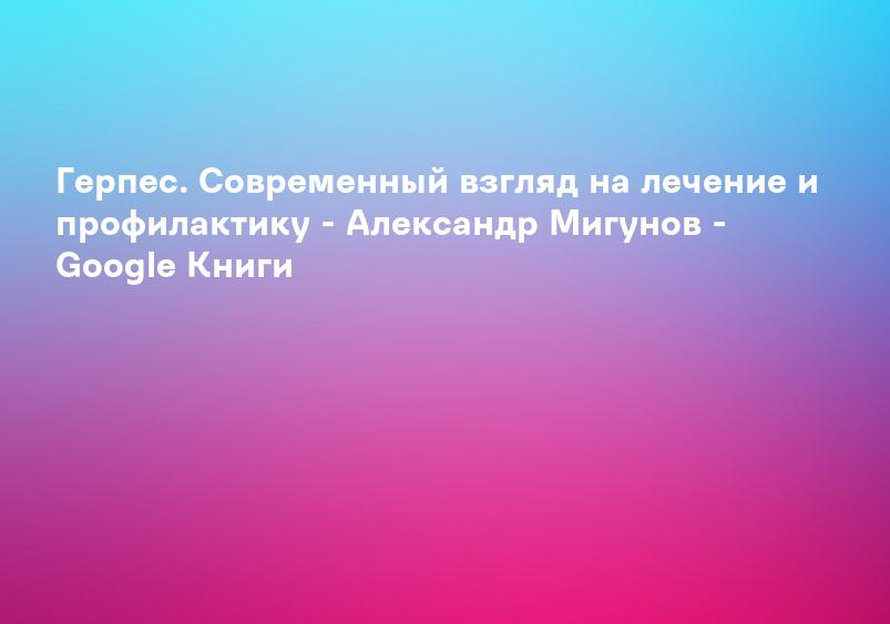 Герпес. Современный взгляд на лечение и профилактику - Александр Мигунов - Google Книги