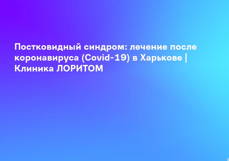 Постковидный синдром: лечение после коронавируса (Covid-19) в Харькове | Клиника ЛОРИТОМ