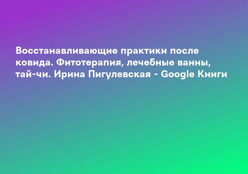 Восстанавливающие практики после ковида. Фитотерапия, лечебные ванны, тай-чи. Ирина Пигулевская - Google Книги