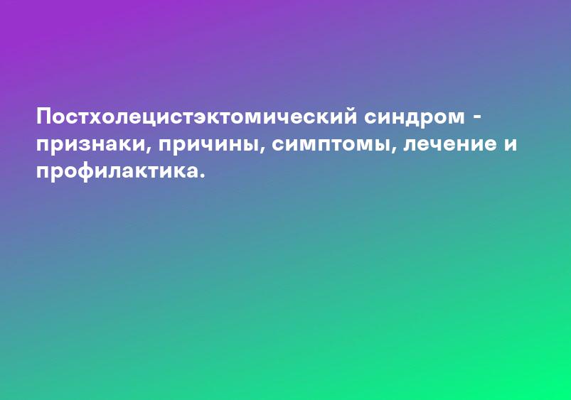 Постхолецистэктомический синдром - что это такое, причины, симптомы, диагностика, лечение