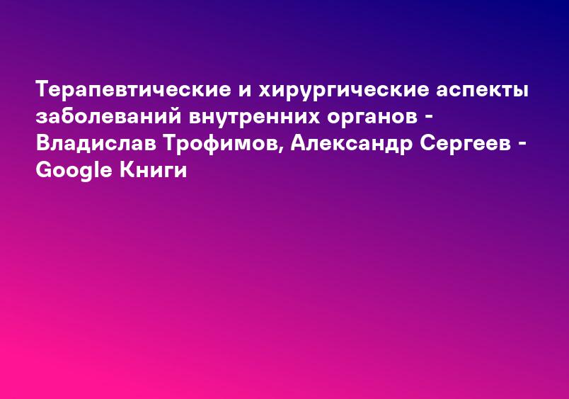 Терапевтические и хирургические аспекты заболеваний внутренних органов - Владислав Трофимов, Александр Сергеев - Google Книги