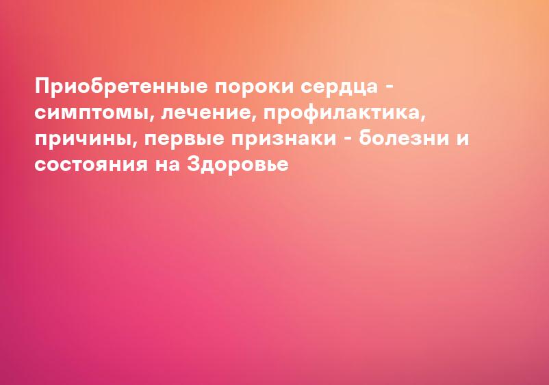 Приобретенные пороки сердца - симптомы, лечение, профилактика, причины, первые признаки - болезни и состояния на Здоровье