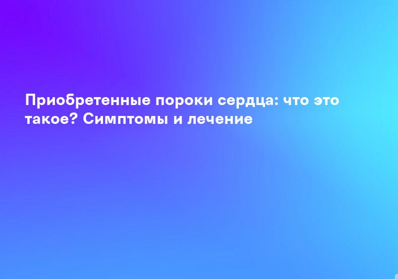 Приобретенные пороки сердца: что это такое? Симптомы и лечение