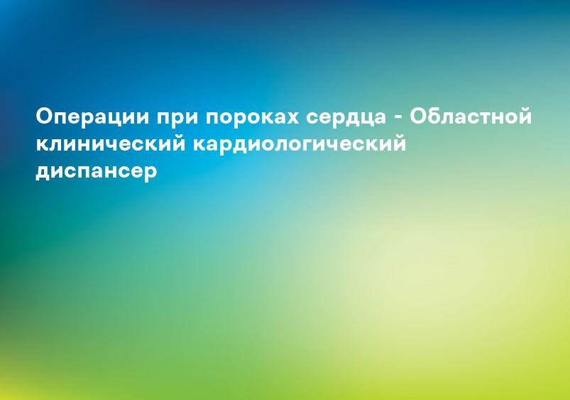 Операции при пороках сердца - Областной клинический кардиологический диспансер