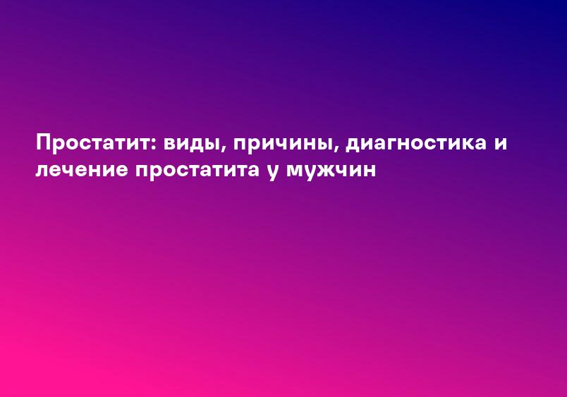 Простатит у мужчин: причины, симптомы и лечение, диагностика - клиника Фомина