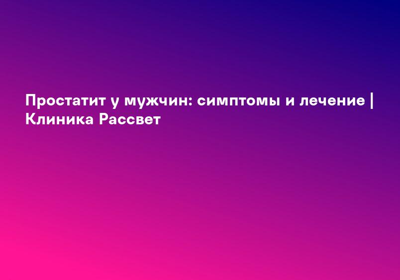 Простатит у мужчин: симптомы и лечение | Клиника Рассвет