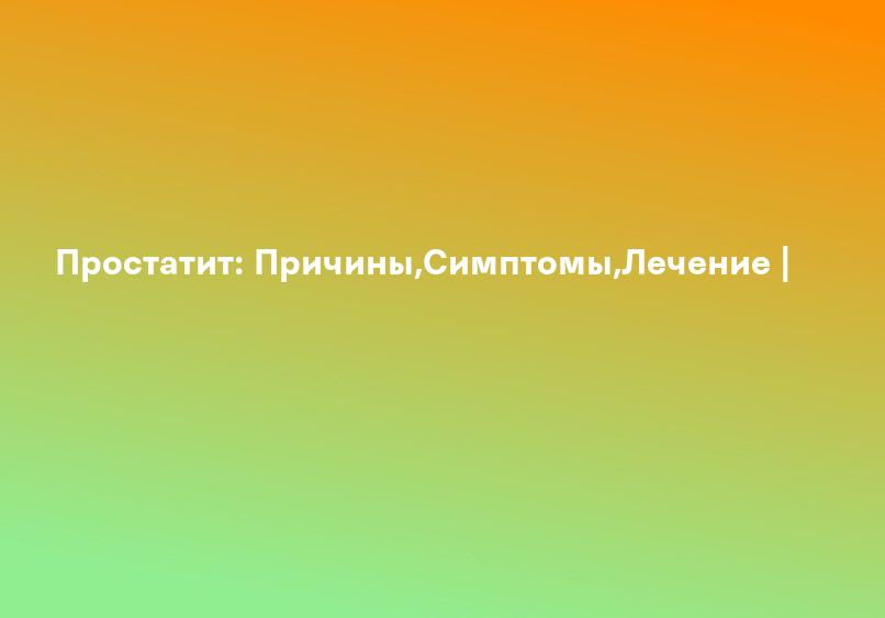 Простатит: Причины,Симптомы,Лечение |