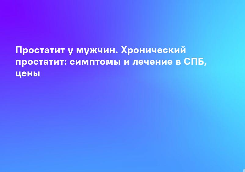 Лечение простатита у мужчин - профилактика, симптомы, причины и признаки заболевания | Medical On Group Люберцы