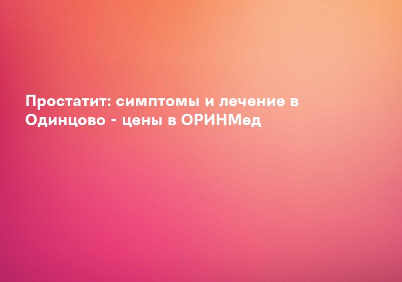 Простатит: симптомы и лечение в Одинцово - цены в ОРИНМед