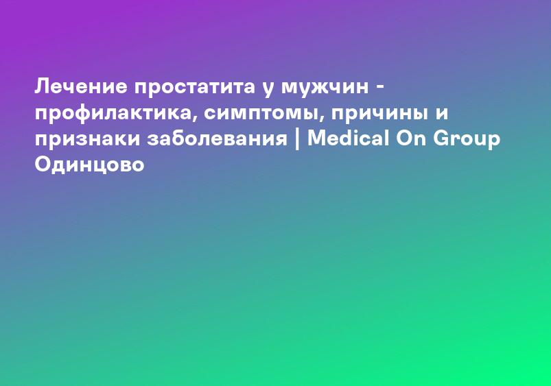 Лечение простатита у мужчин - профилактика, симптомы, причины и признаки заболевания | Medical On Group Одинцово