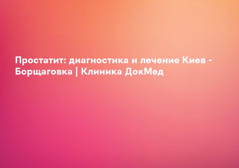 Простатит: диагностика и лечение Киев - Борщаговка | Клиника ДокМед