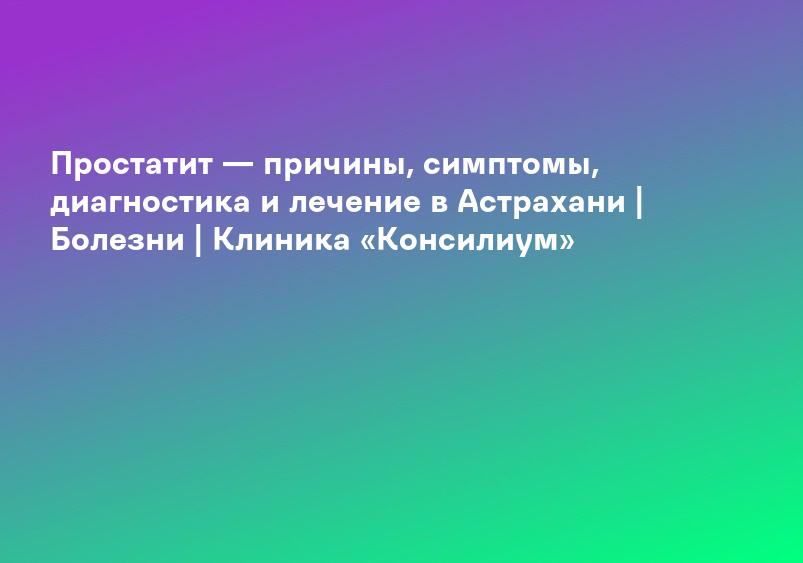 Простатит — причины, симптомы, диагностика и лечение в Астрахани | Болезни | Клиника «Консилиум»