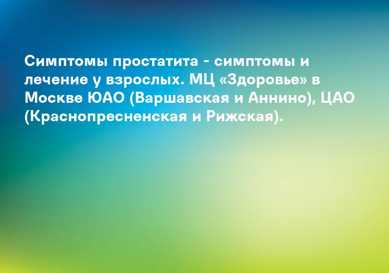 Симптомы простатита - симптомы и лечение у взрослых. МЦ «Здоровье» в Москве ЮАО (Варшавская и Аннино), ЦАО (Краснопресненская и Рижская).