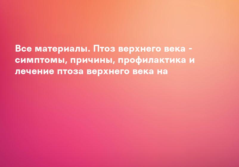 Птоз верхнего века: симптомы, лечение, операция | Микрохирургия глаза Василия Шевчика