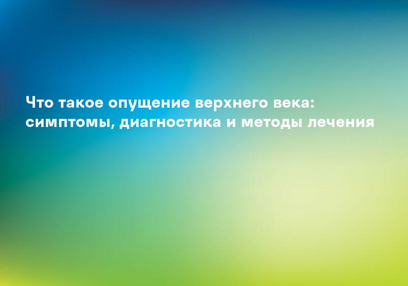 Что такое опущение верхнего века: симптомы, диагностика и методы лечения
