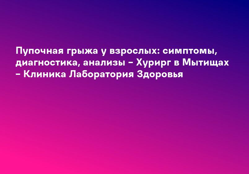 Пупочная грыжа у взрослых: симптомы, диагностика, анализы – Хурирг в Мытищах – Клиника Лаборатория Здоровья