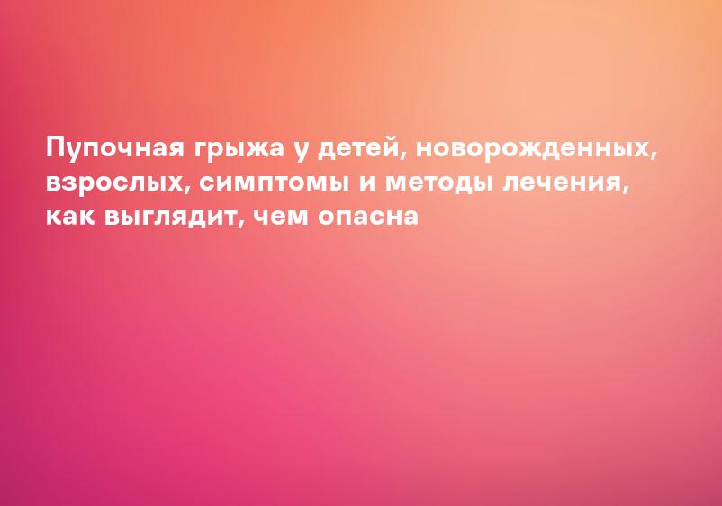 Пупочная грыжа у детей, новорожденных, взрослых, симптомы и методы лечения, как выглядит, чем опасна