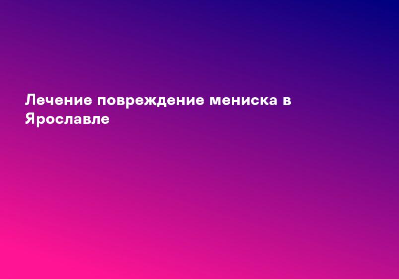 Лечение повреждение мениска в Ярославле