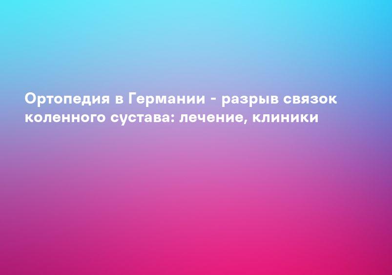 Ортопедия в Германии - разрыв связок коленного сустава: лечение, клиники