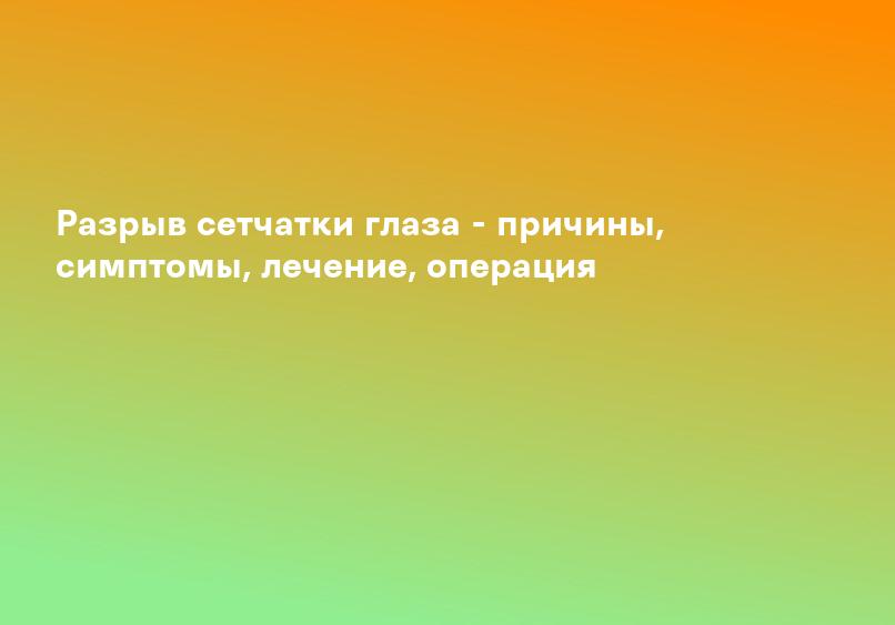 Разрыв сетчатки глаза - причины, симптомы, лечение, операция