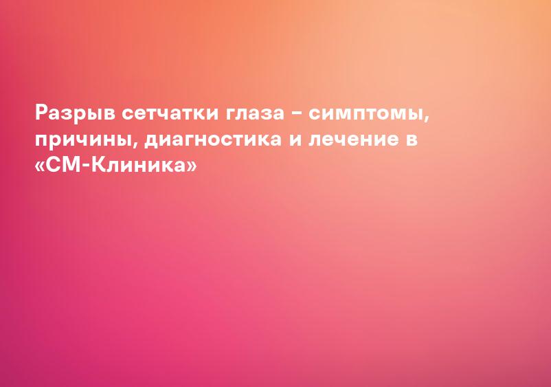 Разрыв сетчатки глаза – симптомы, причины, диагностика и лечение в «СМ-Клиника»