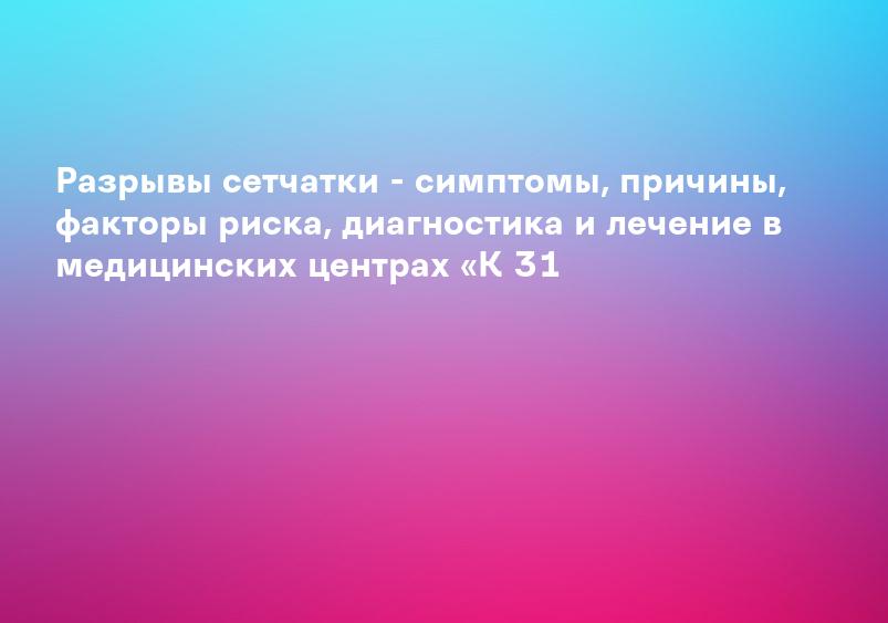 Разрывы сетчатки - симптомы, причины, факторы риска, диагностика и лечение в медицинских центрах «К 31