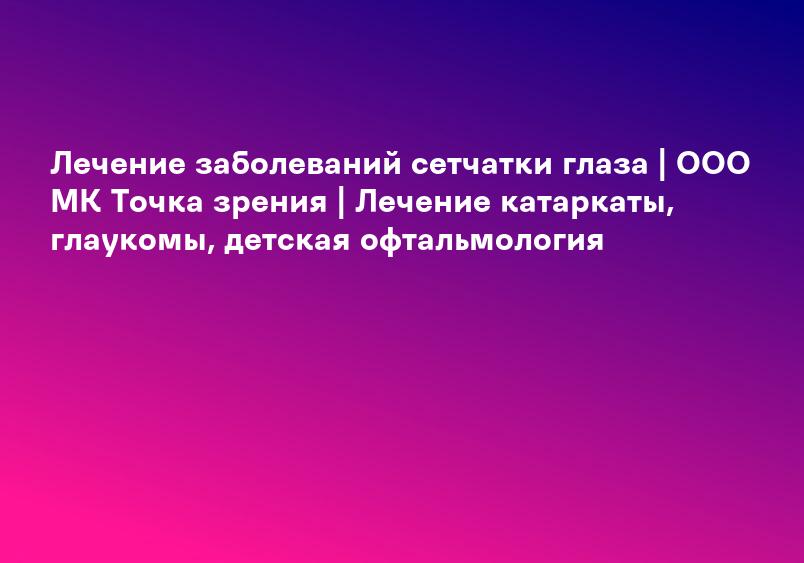 Лечение заболеваний сетчатки глаза | ООО МК Точка зрения | Лечение катаркаты, глаукомы, детская офтальмология