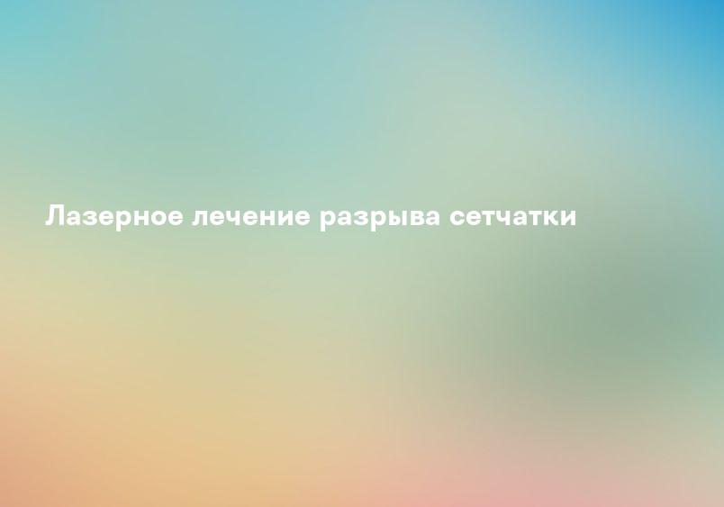 Лазерное лечение разрыва сетчатки