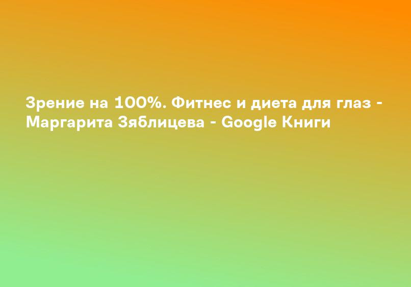 Зрение на 100%. Фитнес и диета для глаз - Маргарита Зяблицева - Google Книги