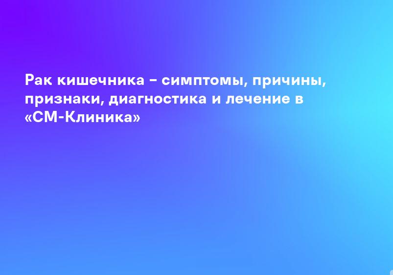 Рак кишечника – симптомы, причины, признаки, диагностика и лечение в «СМ-Клиника»