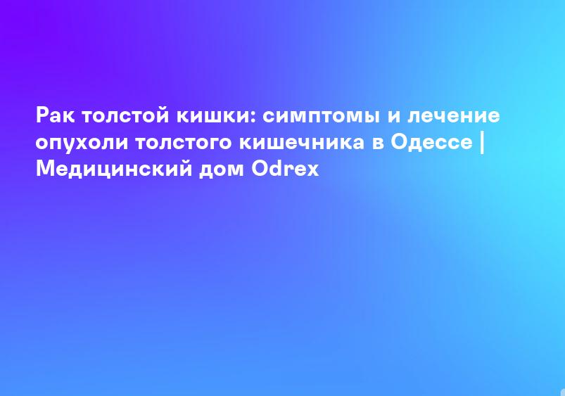 Рак толстой кишки: симптомы и лечение опухоли толстого кишечника в Одессе | Медицинский дом Odrex