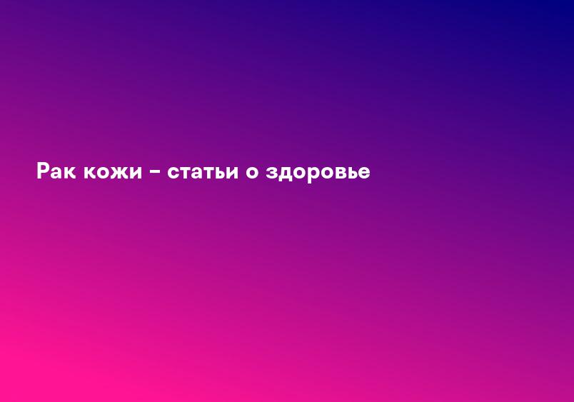 Рак кожи – статьи о здоровье