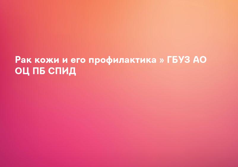 Рак кожи и его профилактика » ГБУЗ АО ОЦ ПБ СПИД