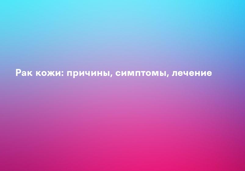 Рак кожи: причины, симптомы, лечение