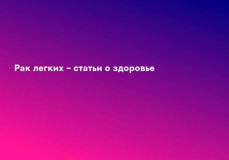 Рак легкого - цены на лечение, симптомы и диагностика рака легких в Москве - онкоцентр «Мать и дитя» Лапино