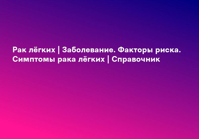 Рак лёгких | Заболевание. Факторы риска. Симптомы рака лёгких | Справочник