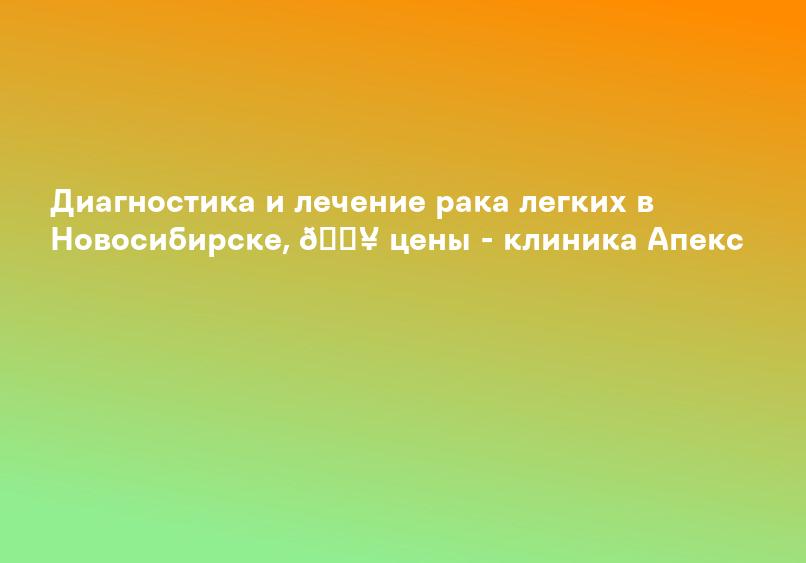 Диагностика и лечение рака легких в Новосибирске, 🏥 цены - клиника Апекс