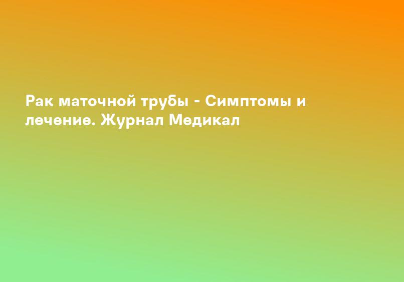 Рак маточной трубы - Симптомы и лечение. Журнал Медикал