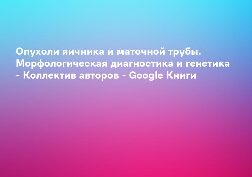 Опухоли яичника и маточной трубы. Морфологическая диагностика и генетика - Коллектив авторов - Google Книги