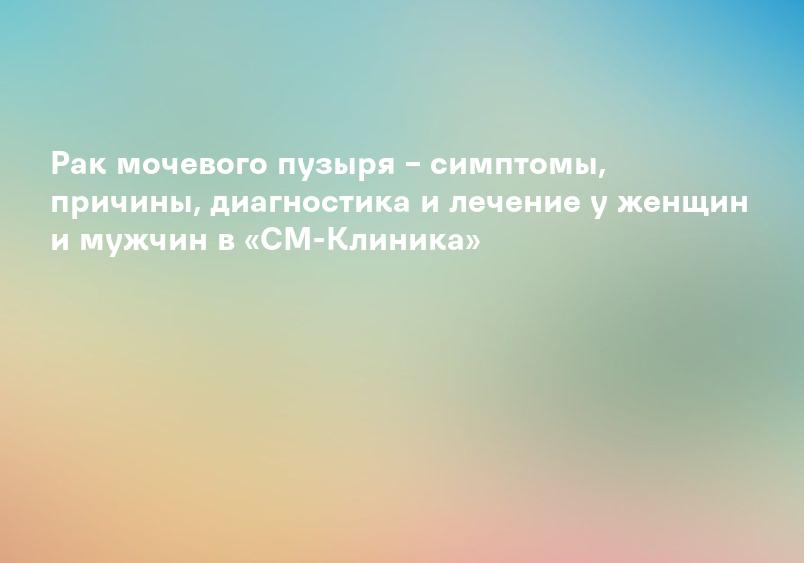 Рак мочевого пузыря – симптомы, причины, диагностика и лечение у женщин и мужчин в «СМ-Клиника»