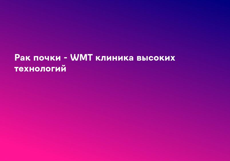 Рак почки - WMT клиника высоких технологий