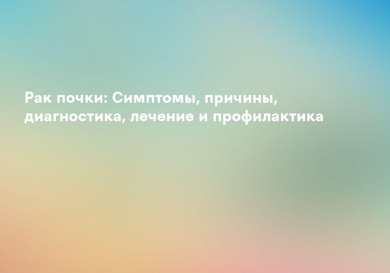 Рак почки: Симптомы, причины, диагностика, лечение и профилактика