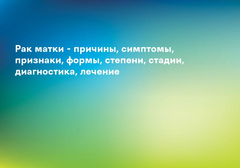 Рак матки - причины, симптомы, признаки, формы, степени, стадии, диагностика, лечение