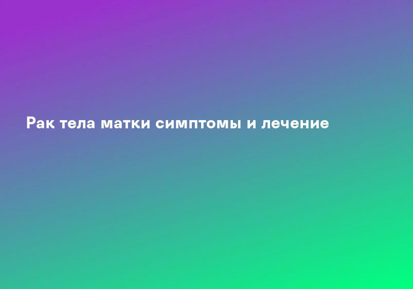 Рак тела матки симптомы и лечение