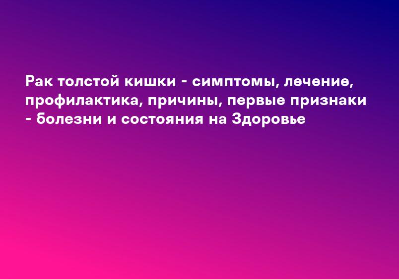 Рак толстой кишки - симптомы, лечение, профилактика, причины, первые признаки - болезни и состояния на Здоровье