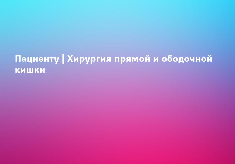 Пациенту | Хирургия прямой и ободочной кишки