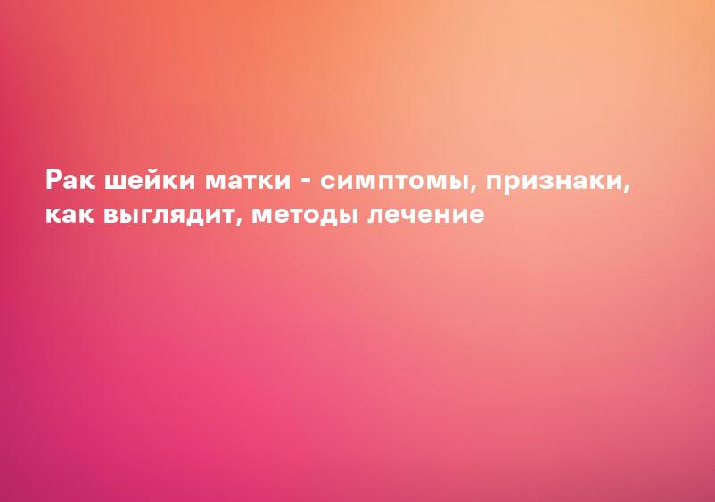 Рак шейки матки - симптомы, признаки, как выглядит, методы лечение