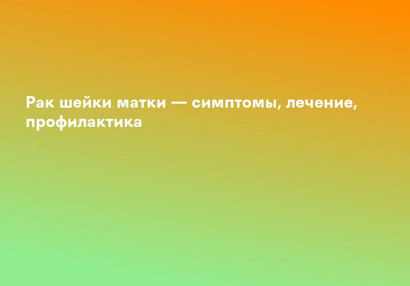 Рак шейки матки — симптомы, лечение, профилактика
